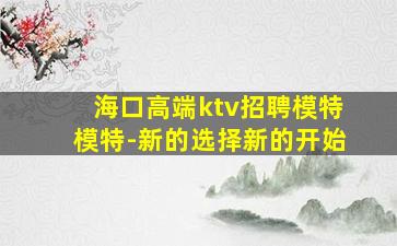 海口高端ktv招聘模特模特-新的选择新的开始